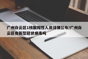 广州白云区1核酸阳性人员详情公布/广州白云区有新型冠状病毒吗