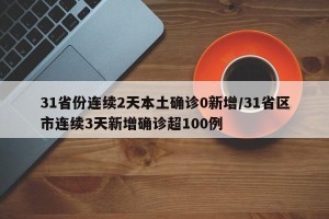 31省份连续2天本土确诊0新增/31省区市连续3天新增确诊超100例