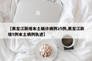 【黑龙江新增本土确诊病例25例,黑龙江新增5例本土病例轨迹】
