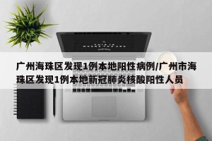 广州海珠区发现1例本地阳性病例/广州市海珠区发现1例本地新冠肺炎核酸阳性人员