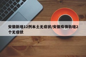 安徽新增12例本土无症状/安徽疫情新增2个无症状