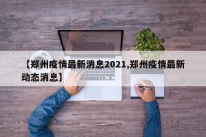 【郑州疫情最新消息2021,郑州疫情最新动态消息】