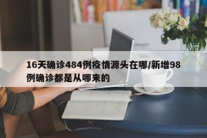 16天确诊484例疫情源头在哪/新增98例确诊都是从哪来的