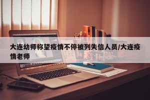 大连幼师称望疫情不停被列失信人员/大连疫情老师
