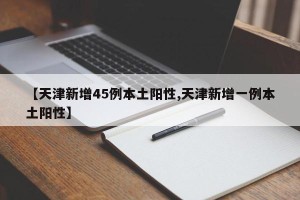 【天津新增45例本土阳性,天津新增一例本土阳性】