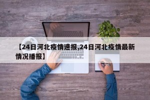 【24日河北疫情速报,24日河北疫情最新情况播报】