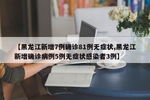 【黑龙江新增7例确诊81例无症状,黑龙江新增确诊病例5例无症状感染者3例】