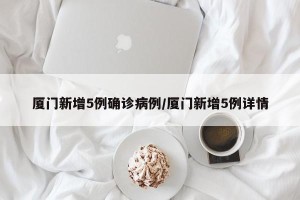 厦门新增5例确诊病例/厦门新增5例详情