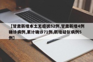 【甘肃新增本土无症状52例,甘肃新增4例确诊病例,累计确诊71例,新增疑似病例5例】