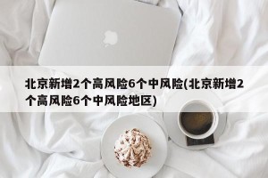北京新增2个高风险6个中风险(北京新增2个高风险6个中风险地区)