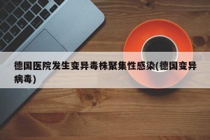 德国医院发生变异毒株聚集性感染(德国变异病毒)