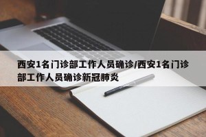 西安1名门诊部工作人员确诊/西安1名门诊部工作人员确诊新冠肺炎