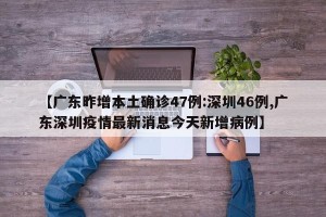 【广东昨增本土确诊47例:深圳46例,广东深圳疫情最新消息今天新增病例】