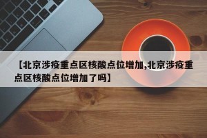 【北京涉疫重点区核酸点位增加,北京涉疫重点区核酸点位增加了吗】