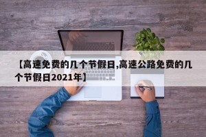 【高速免费的几个节假日,高速公路免费的几个节假日2021年】