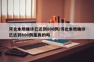 河北本地确诊已达到800例/河北本地确诊已达到800例是真的吗