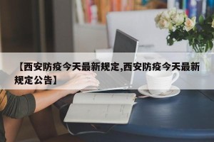 【西安防疫今天最新规定,西安防疫今天最新规定公告】