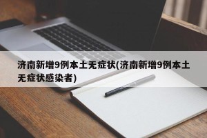 济南新增9例本土无症状(济南新增9例本土无症状感染者)