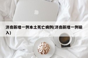 济南新增一例本土死亡病例(济南新增一例输入)