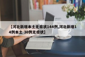 【河北新增本土无症状144例,河北新增14例本土 30例无症状】