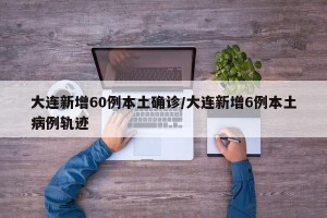 大连新增60例本土确诊/大连新增6例本土病例轨迹