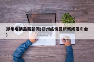 郑州疫情最新新闻(郑州疫情最新新闻发布会)