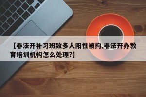 【非法开补习班致多人阳性被拘,非法开办教育培训机构怎么处理?】