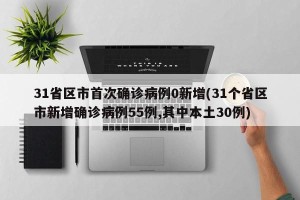 31省区市首次确诊病例0新增(31个省区市新增确诊病例55例,其中本土30例)