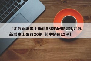 【江苏新增本土确诊53例扬州52例,江苏新增本土确诊26例 其中扬州25例】
