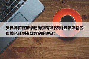 天津津南区疫情已得到有效控制(天津津南区疫情已得到有效控制的通知)
