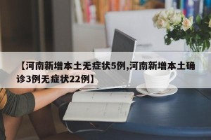 【河南新增本土无症状5例,河南新增本土确诊3例无症状22例】