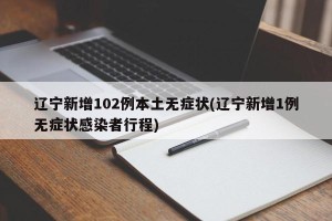 辽宁新增102例本土无症状(辽宁新增1例无症状感染者行程)