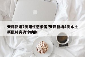 天津新增7例阳性感染者/天津新增4例本土新冠肺炎确诊病例