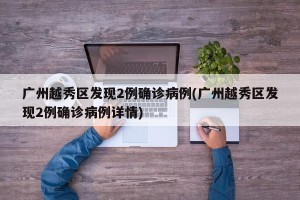 广州越秀区发现2例确诊病例(广州越秀区发现2例确诊病例详情)