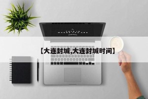 【大连封城,大连封城时间】