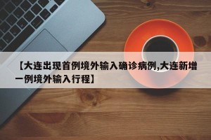 【大连出现首例境外输入确诊病例,大连新增一例境外输入行程】