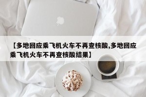 【多地回应乘飞机火车不再查核酸,多地回应乘飞机火车不再查核酸结果】
