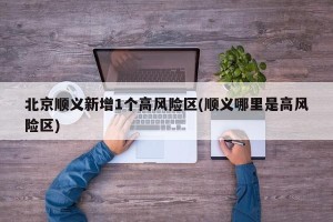 北京顺义新增1个高风险区(顺义哪里是高风险区)