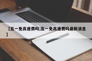【五一免高速费吗,五一免高速费吗最新消息】