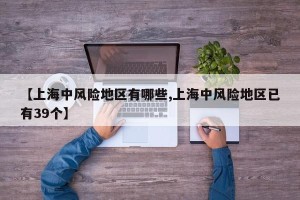 【上海中风险地区有哪些,上海中风险地区已有39个】