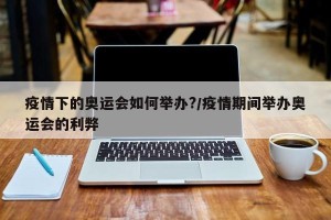 疫情下的奥运会如何举办?/疫情期间举办奥运会的利弊