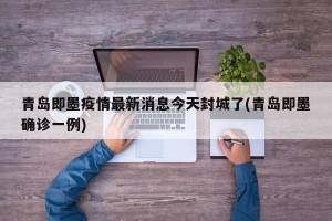青岛即墨疫情最新消息今天封城了(青岛即墨确诊一例)