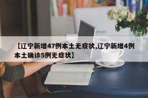 【辽宁新增47例本土无症状,辽宁新增4例本土确诊5例无症状】