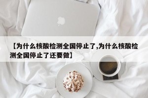【为什么核酸检测全国停止了,为什么核酸检测全国停止了还要做】