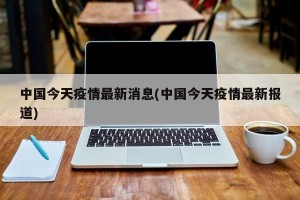 中国今天疫情最新消息(中国今天疫情最新报道)