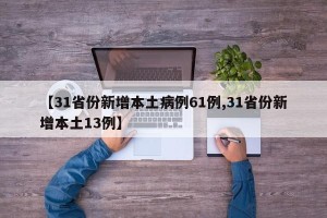 【31省份新增本土病例61例,31省份新增本土13例】