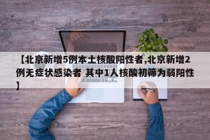 【北京新增5例本土核酸阳性者,北京新增2例无症状感染者 其中1人核酸初筛为弱阳性】