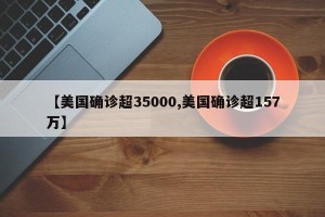 【美国确诊超35000,美国确诊超157万】