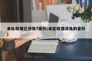 本轮疫情已涉及7省份(本轮疫情涉及的省份)