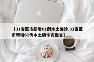 【31省区市新增61例本土确诊,31省区市新增61例本土确诊安徽省】